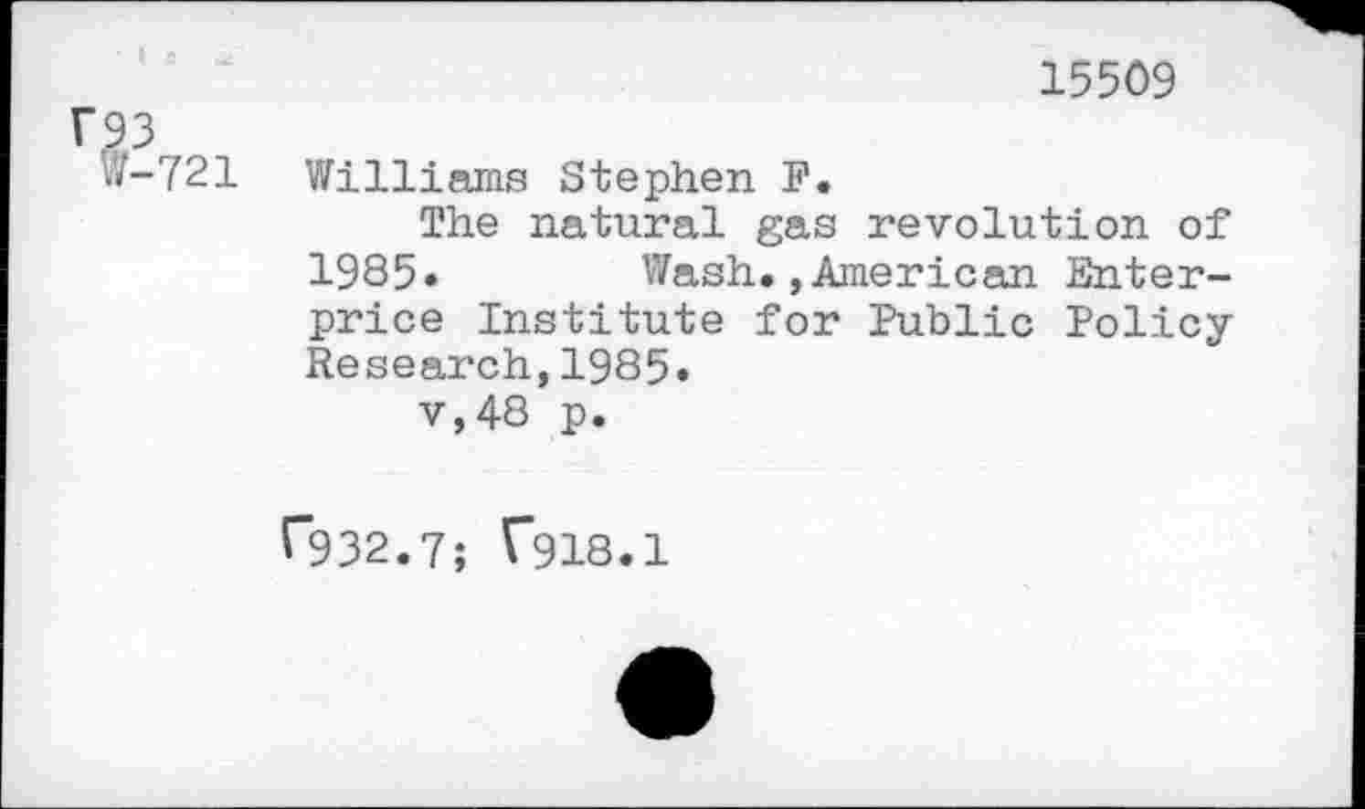 ﻿15509 93
W-721 Williams Stephen P.
The natural gas revolution of 1985»	Wash.»American Enter-
price Institute for Public Policy Research,1985.
v,48 p.
T932.7; ^918.1